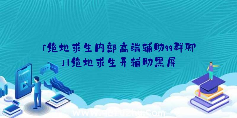 「绝地求生内部高端辅助qq群聊」|绝地求生开辅助黑屏